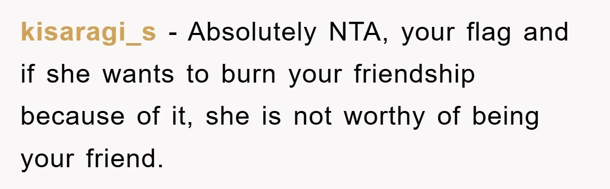 kisaragi_s - Absolutely NTA, your flag and if she wants to burn your friendship because of it, she is not worthy of being your friend.