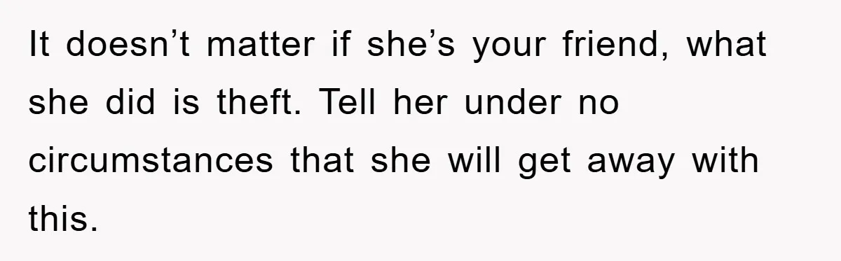 It doesn’t matter if she’s your friend, what she did is theft. Tell her under no circumstances that she will get away with this.