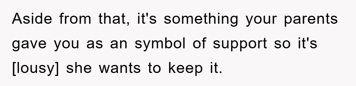 Aside from that, it's something your parents gave you as an symbol of support so it's [lousy] she wants to keep it.
