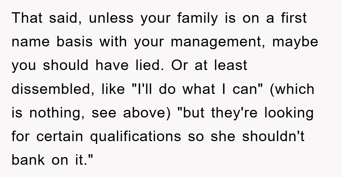 Man Has Baby With His Sister’s Bully, Now Wants Sister to Give Her a Job That said, unless your family is on a first name basis with your management, maybe you should have lied. Or at least dissembled, like "I'll do what I can" (which...