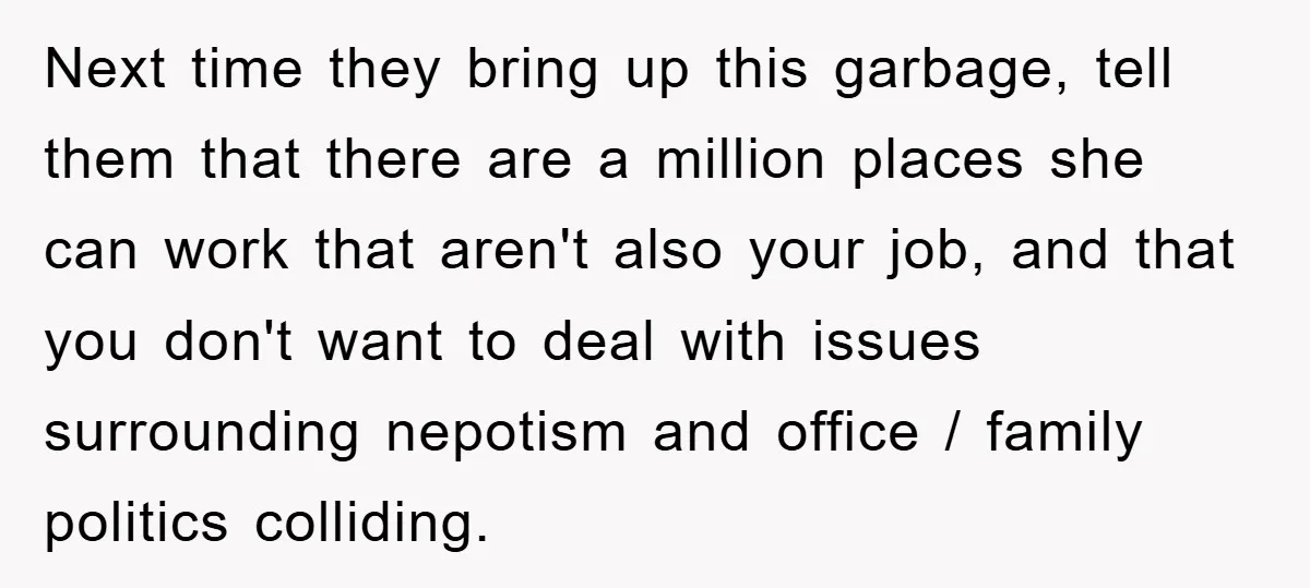 Man Has Baby With His Sister’s Bully, Now Wants Sister to Give Her a Job Next time they bring up this garbage, tell them that there are a million places she can work that aren't also your job, and that you don't want to deal...