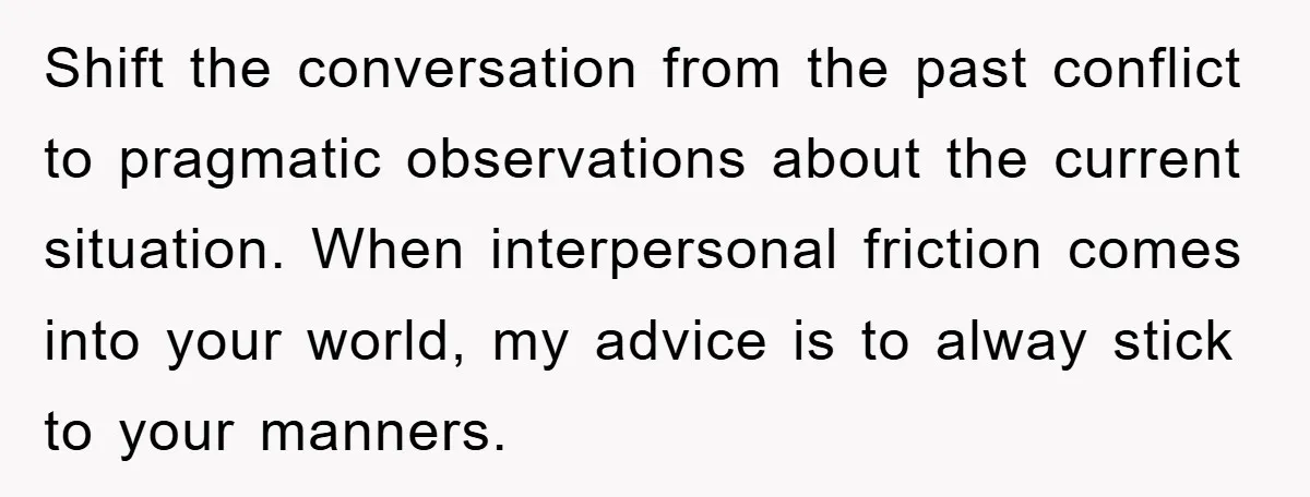 Man Has Baby With His Sister’s Bully, Now Wants Sister to Give Her a Job Shift the conversation from the past conflict to pragmatic observations about the current situation. When interpersonal friction comes into your world, my advice is to alway stick to your manners.