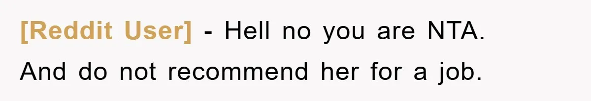 [Reddit User] - Hell no you are NTA. And do not recommend her for a job.
