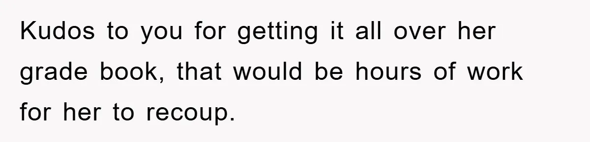 Kudos to you for getting it all over her grade book, that would be hours of work for her to recoup.