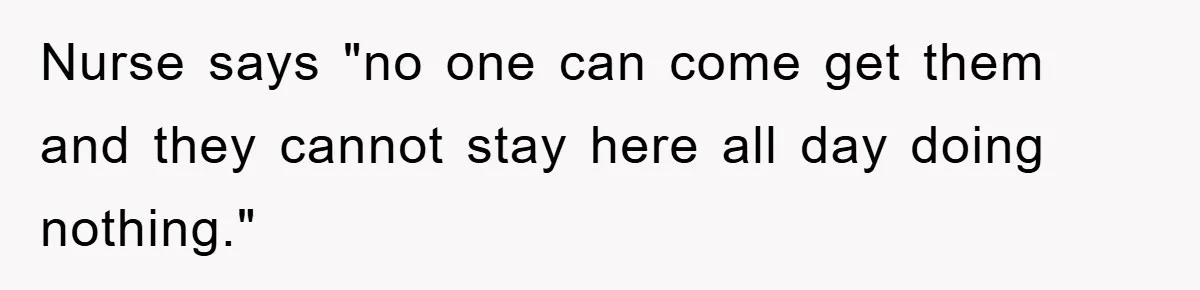 Nurse says "no one can come get them and they cannot stay here all day doing nothing."