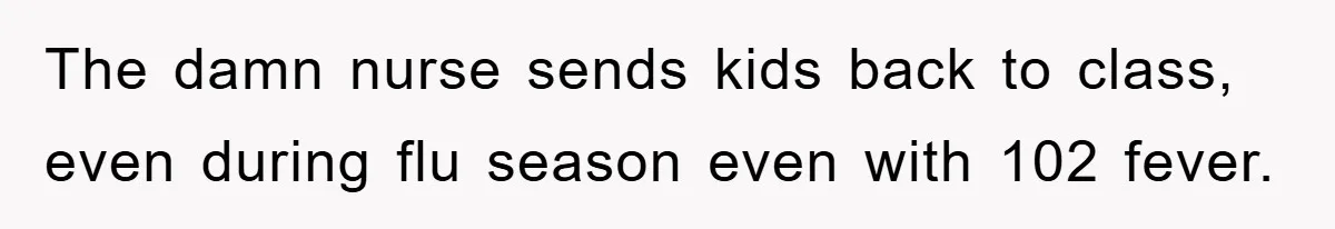 The damn nurse sends kids back to class, even during flu season even with 102 fever.
