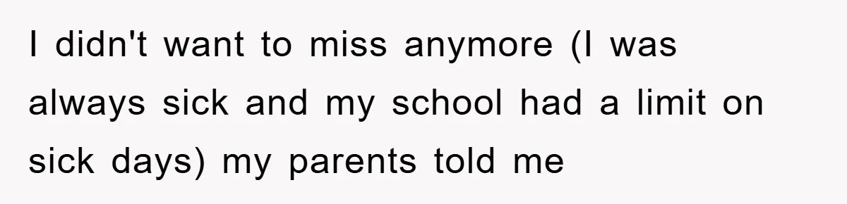I didn't want to miss anymore (I was always sick and my school had a limit on sick days) my parents told me
