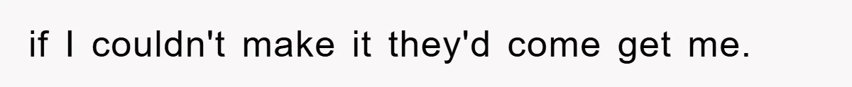 if I couldn't make it they'd come get me.