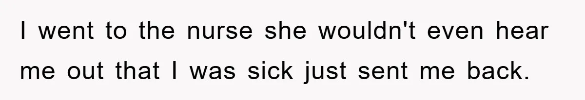 I went to the nurse she wouldn't even hear me out that I was sick just sent me back.
