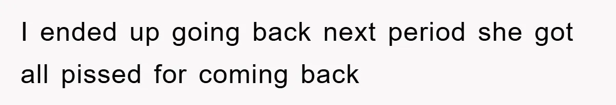I ended up going back next period she got all pissed for coming back