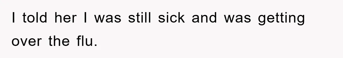 I told her I was still sick and was getting over the flu.