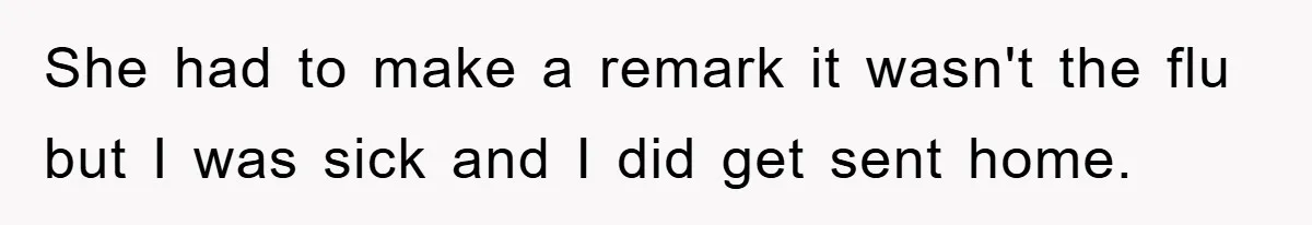 She had to make a remark it wasn't the flu but I was sick and I did get sent home.