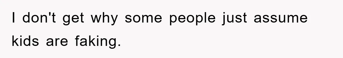 I don't get why some people just assume kids are faking.