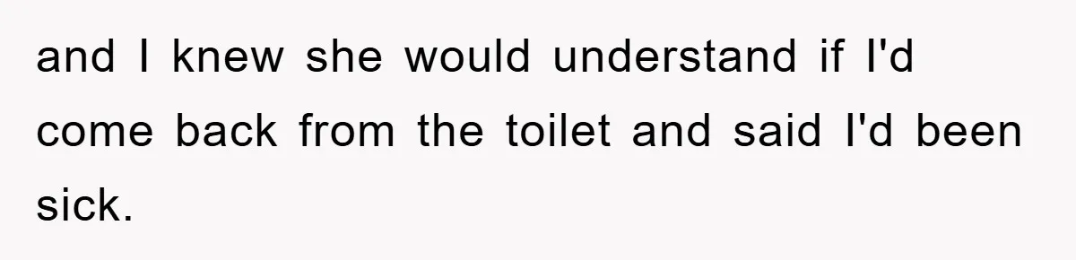 and I knew she would understand if I'd come back from the toilet and said I'd been sick.