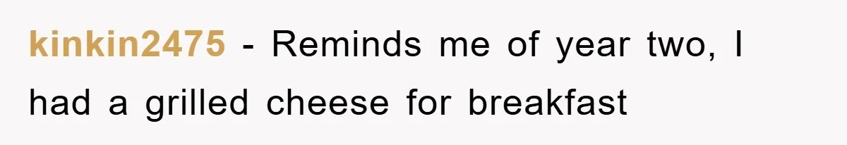 kinkin2475 − Reminds me of year two, I had a grilled cheese for breakfast