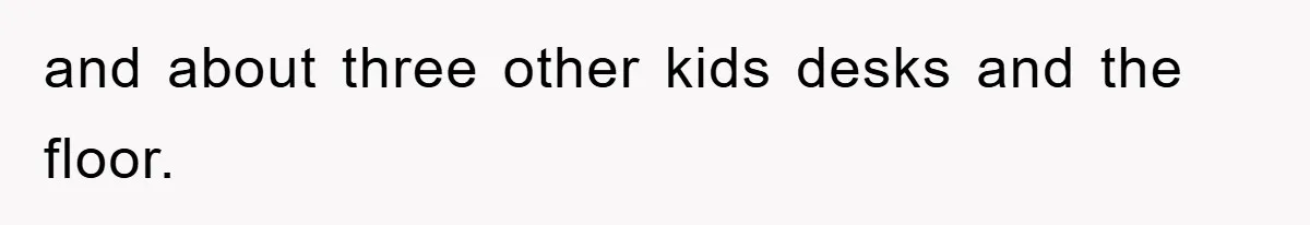 and about three other kids desks and the floor.