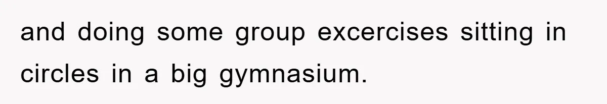 and doing some group excercises sitting in circles in a big gymnasium.