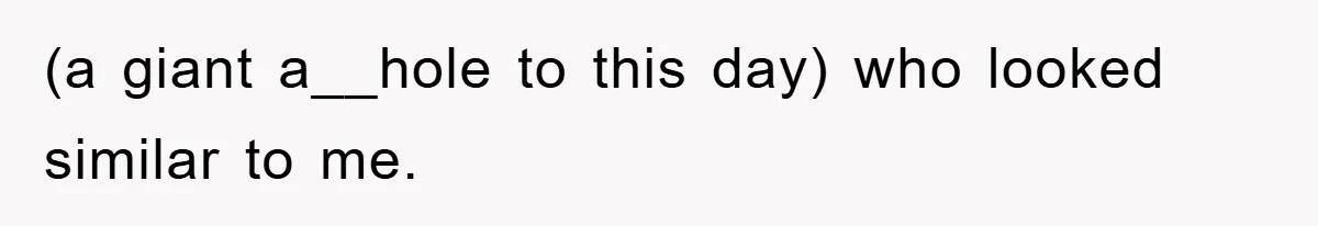 (a giant a__hole to this day) who looked similar to me.