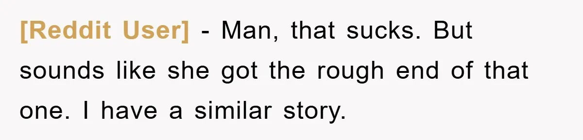 [Reddit User] − Man, that sucks. But sounds like she got the rough end of that one. I have a similar story.