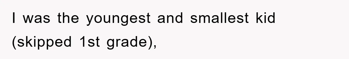 I was the youngest and smallest kid (skipped 1st grade),