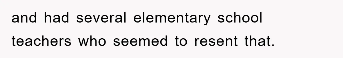 and had several elementary school teachers who seemed to resent that.