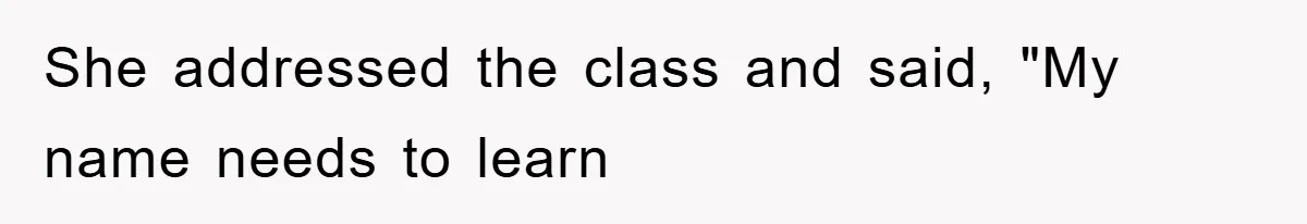 She addressed the class and said, "My name needs to learn