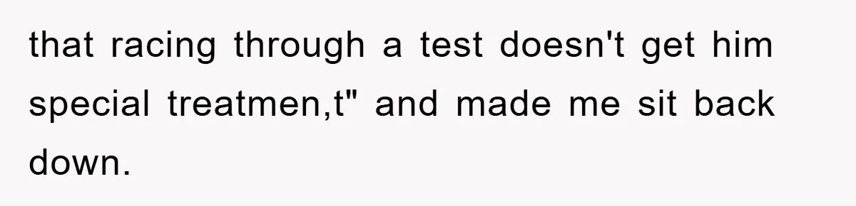 that racing through a test doesn't get him special treatmen,t" and made me sit back down.