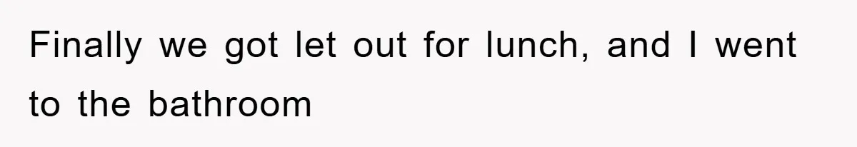 Finally we got let out for lunch, and I went to the bathroom