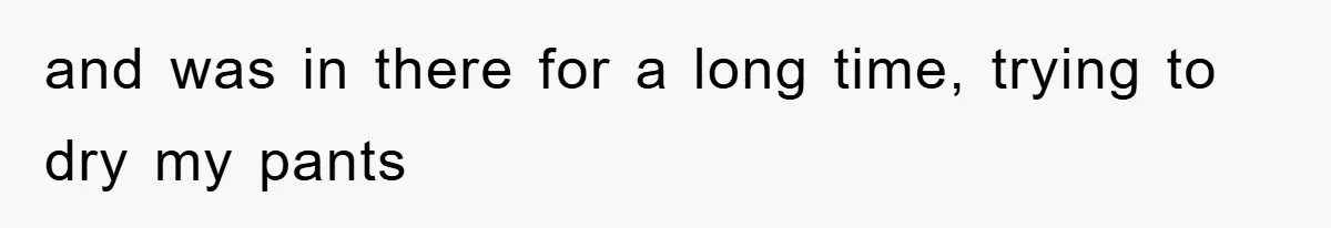 and was in there for a long time, trying to dry my pants