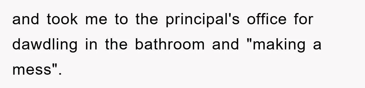 and took me to the principal's office for dawdling in the bathroom and "making a mess".