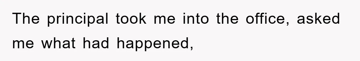 The principal took me into the office, asked me what had happened,