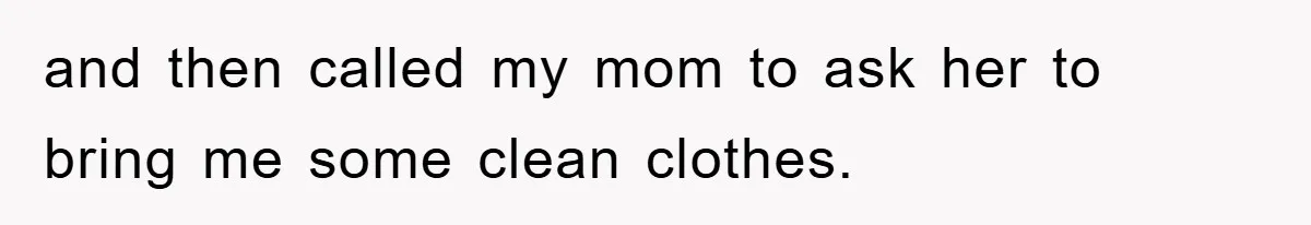 and then called my mom to ask her to bring me some clean clothes.