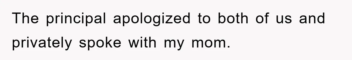The principal apologized to both of us and privately spoke with my mom.