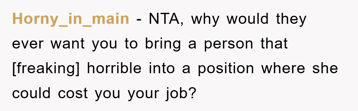 Horny_in_main - NTA, why would they ever want you to bring a person that [freaking] horrible into a position where she could cost you your job?