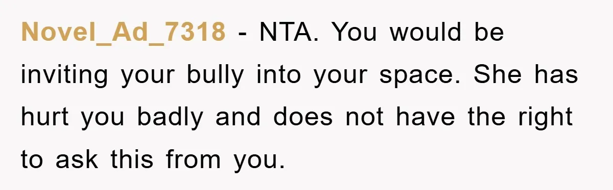 Man Has Baby With His Sister’s Bully, Now Wants Sister to Give Her a Job Novel_Ad_7318 - NTA. You would be inviting your bully into your space. She has hurt you badly and does not have the right to ask this from you.