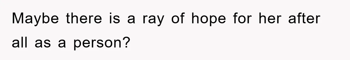 Maybe there is a ray of hope for her after all as a person?