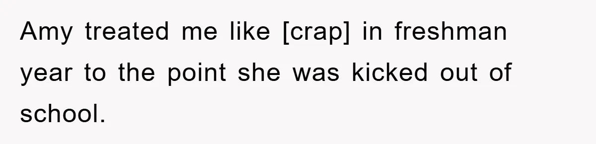 Amy treated me like [crap] in freshman year to the point she was kicked out of school.