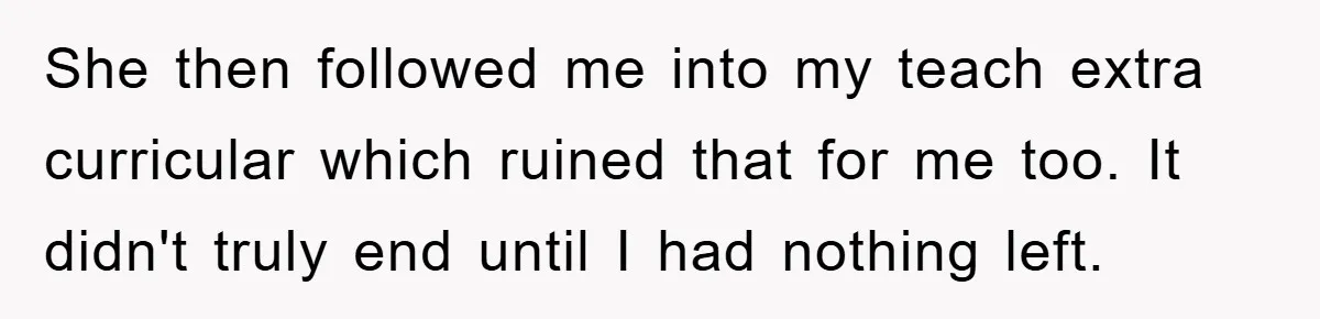 Man Has Baby With His Sister’s Bully, Now Wants Sister to Give Her a Job She then followed me into my teach extra curricular which ruined that for me too. It didn't truly end until I had nothing left.
