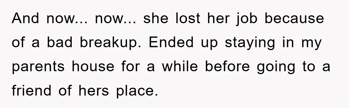 Man Has Baby With His Sister’s Bully, Now Wants Sister to Give Her a Job And now... now... she lost her job because of a bad breakup. Ended up staying in my parents house for a while before going to a friend of hers place.