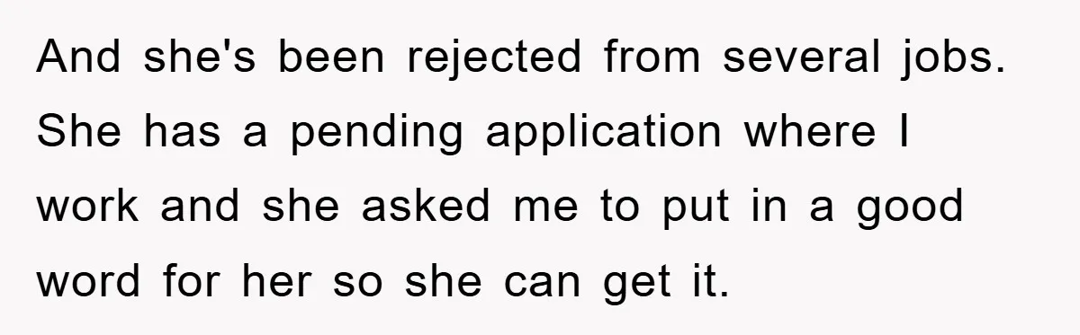 Man Has Baby With His Sister’s Bully, Now Wants Sister to Give Her a Job And she's been rejected from several jobs. She has a pending application where I work and she asked me to put in a good word for her so she can...