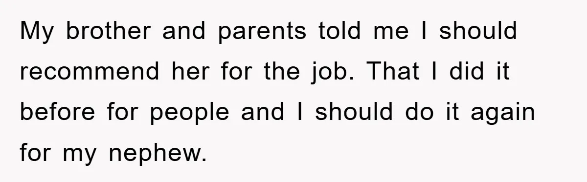 Man Has Baby With His Sister’s Bully, Now Wants Sister to Give Her a Job My brother and parents told me I should recommend her for the job. That I did it before for people and I should do it again for my nephew.