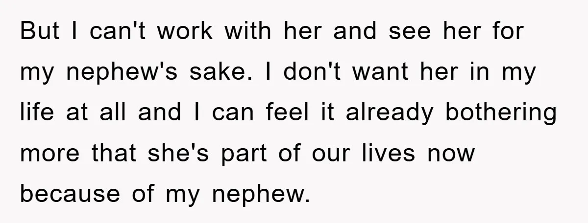 Man Has Baby With His Sister’s Bully, Now Wants Sister to Give Her a Job But I can't work with her and see her for my nephew's sake. I don't want her in my life at all and I can feel it already bothering more...