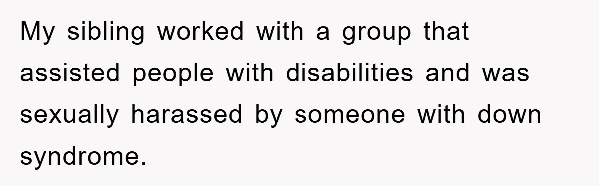My sibling worked with a group that assisted people with disabilities and was sexually harassed by someone with down syndrome.