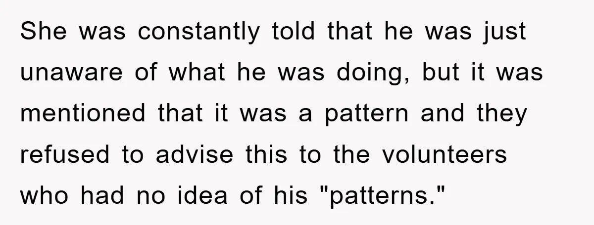 She was constantly told that he was just unaware of what he was doing, but it was mentioned that it was a pattern and they refused to advise this to...