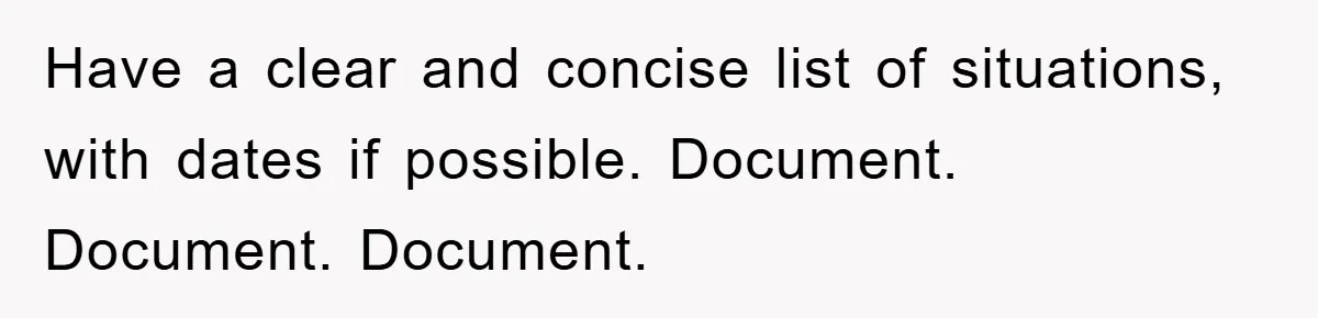 Have a clear and concise list of situations, with dates if possible. Document. Document. Document.