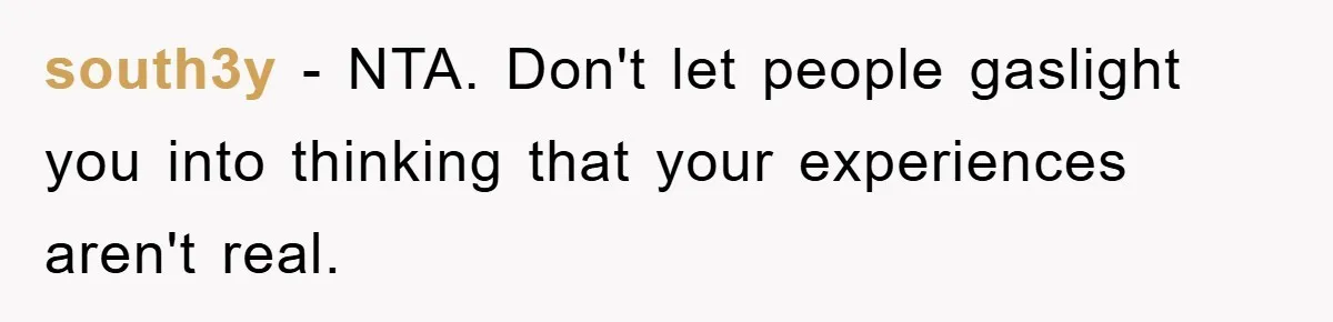 south3y - NTA. Don't let people gaslight you into thinking that your experiences aren't real.