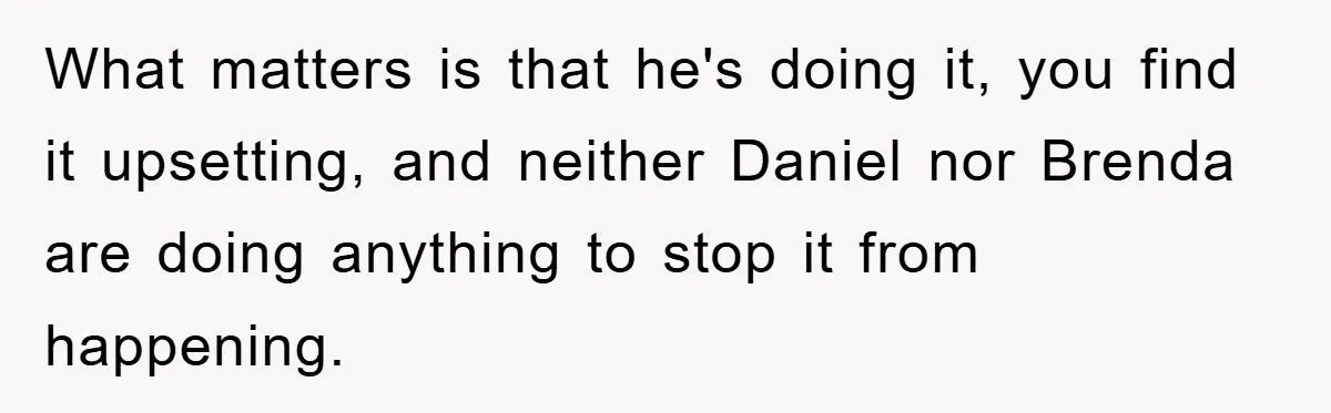 What matters is that he's doing it, you find it upsetting, and neither Daniel nor Brenda are doing anything to stop it from happening.
