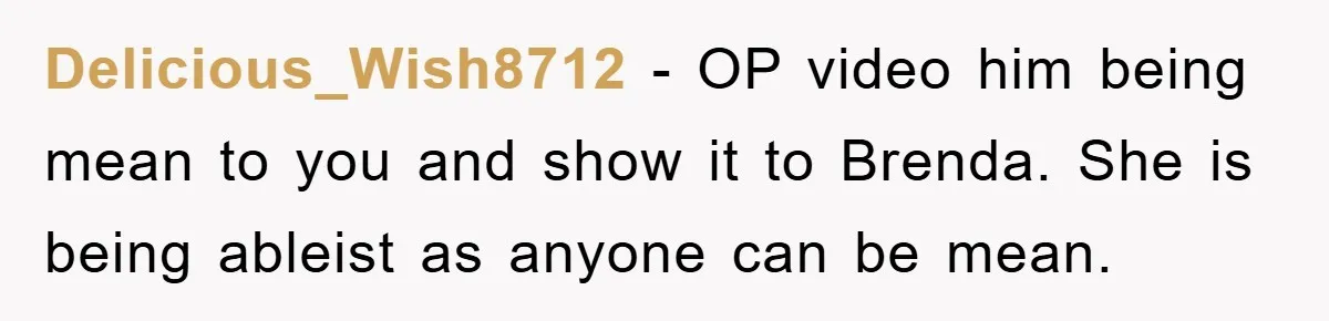 Delicious_Wish8712 - OP video him being mean to you and show it to Brenda. She is being ableist as anyone can be mean.
