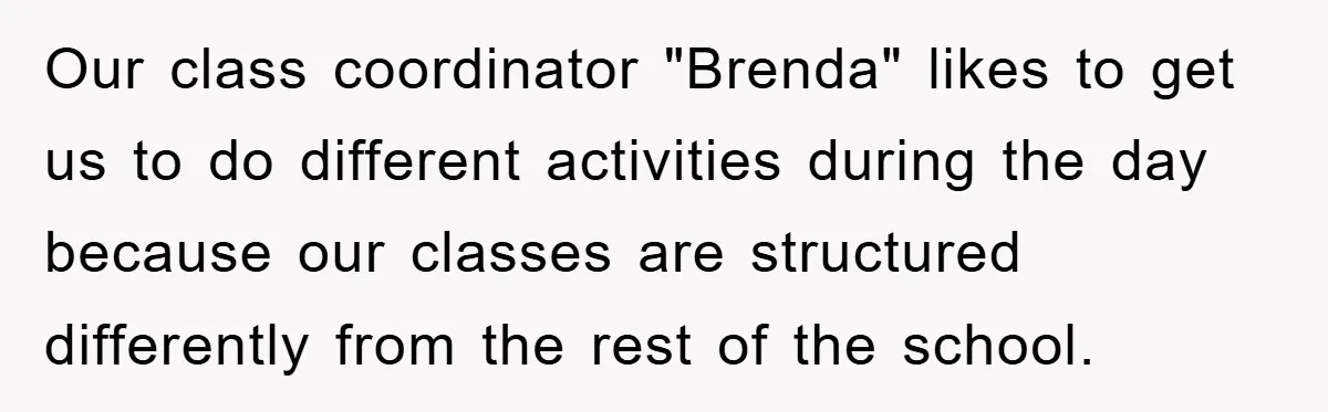 Our class coordinator "Brenda" likes to get us to do different activities during the day because our classes are structured differently from the rest of the school.