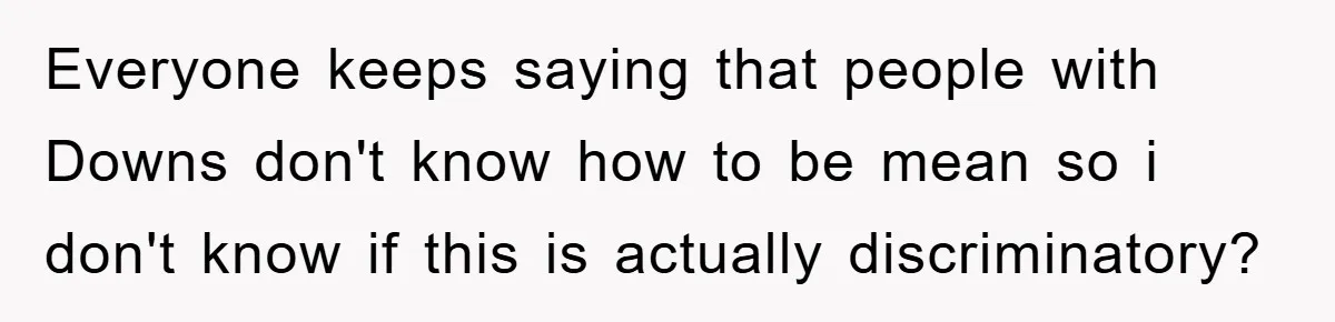 Everyone keeps saying that people with Downs don't know how to be mean so i don't know if this is actually discriminatory?